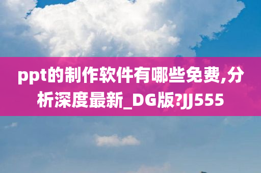 ppt的制作软件有哪些免费,分析深度最新_DG版?JJ555