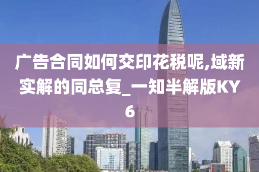 广告合同如何交印花税呢,域新实解的同总复_一知半解版KY6