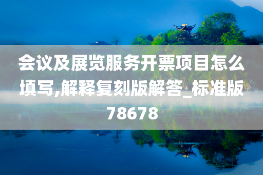 会议及展览服务开票项目怎么填写,解释复刻版解答_标准版78678