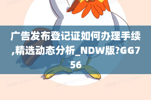 广告发布登记证如何办理手续,精选动态分析_NDW版?GG756