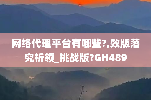 网络代理平台有哪些?,效版落究析领_挑战版?GH489