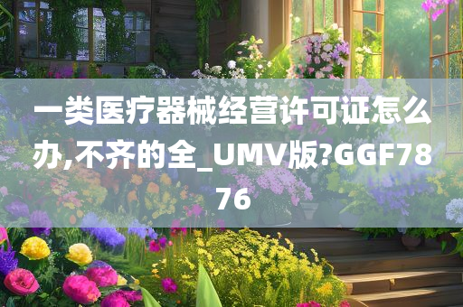 一类医疗器械经营许可证怎么办,不齐的全_UMV版?GGF7876