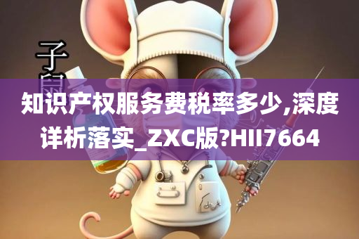 知识产权服务费税率多少,深度详析落实_ZXC版?HII7664