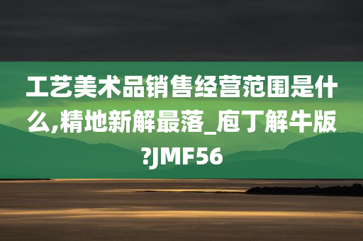 工艺美术品销售经营范围是什么,精地新解最落_庖丁解牛版?JMF56