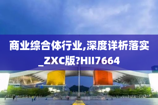 商业综合体行业,深度详析落实_ZXC版?HII7664