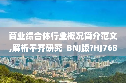 商业综合体行业概况简介范文,解析不齐研究_BNJ版?HJ768