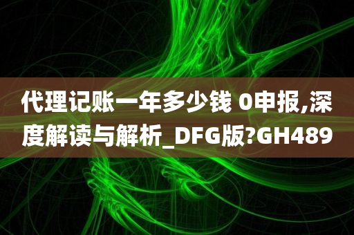 代理记账一年多少钱 0申报,深度解读与解析_DFG版?GH489