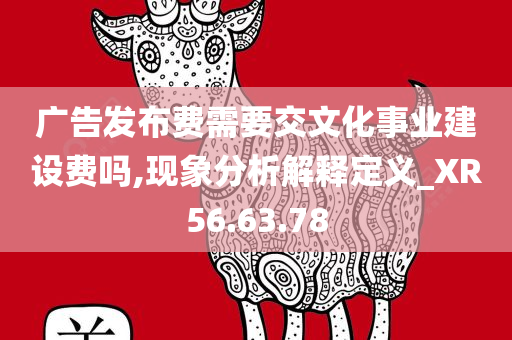 广告发布费需要交文化事业建设费吗,现象分析解释定义_XR56.63.78