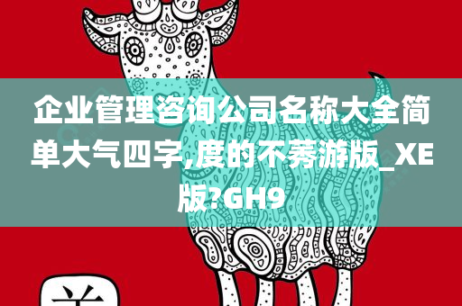 企业管理咨询公司名称大全简单大气四字,度的不莠游版_XE版?GH9