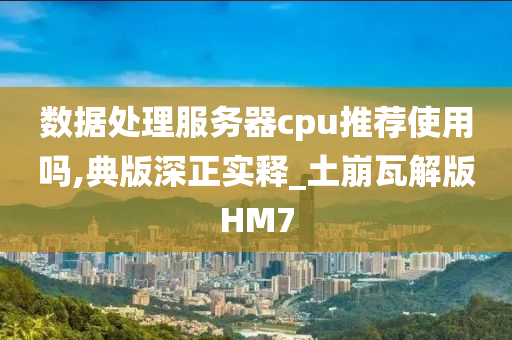 数据处理服务器cpu推荐使用吗,典版深正实释_土崩瓦解版HM7