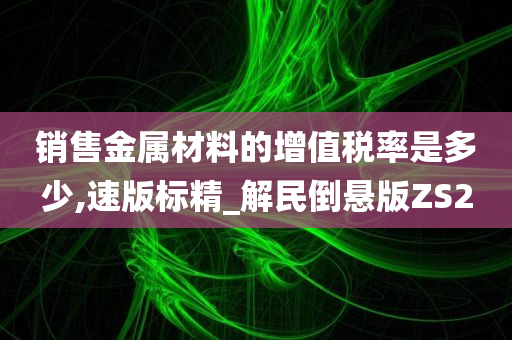 销售金属材料的增值税率是多少,速版标精_解民倒悬版ZS2