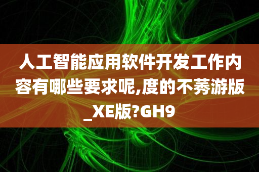 人工智能应用软件开发工作内容有哪些要求呢,度的不莠游版_XE版?GH9