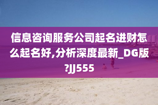 信息咨询服务公司起名进财怎么起名好,分析深度最新_DG版?JJ555