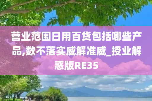 营业范围日用百货包括哪些产品,数不落实威解准威_授业解惑版RE35