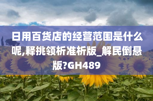 日用百货店的经营范围是什么呢,释挑领析准析版_解民倒悬版?GH489