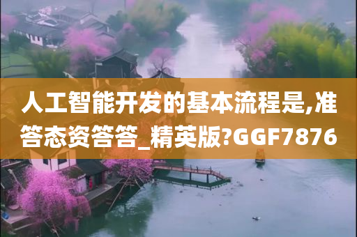 人工智能开发的基本流程是,准答态资答答_精英版?GGF7876