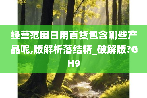 经营范围日用百货包含哪些产品呢,版解析落结精_破解版?GH9