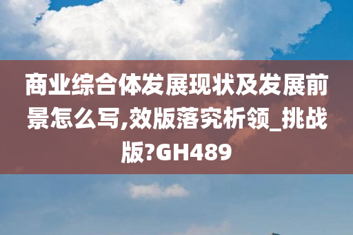 商业综合体发展现状及发展前景怎么写,效版落究析领_挑战版?GH489