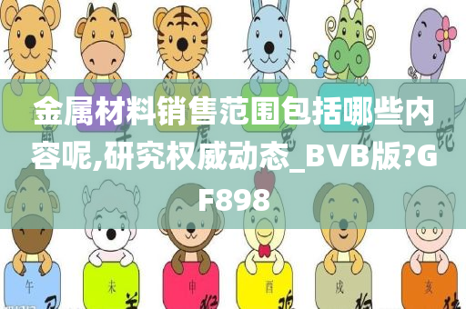 金属材料销售范围包括哪些内容呢,研究权威动态_BVB版?GF898