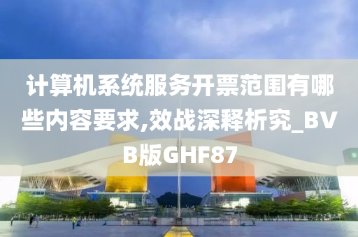 计算机系统服务开票范围有哪些内容要求,效战深释析究_BVB版GHF87