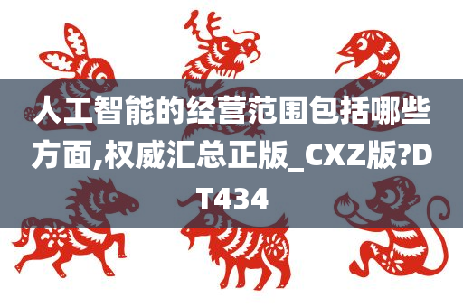 人工智能的经营范围包括哪些方面,权威汇总正版_CXZ版?DT434