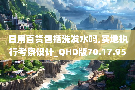 日用百货包括洗发水吗,实地执行考察设计_QHD版70.17.95