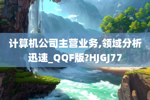 计算机公司主营业务,领域分析迅速_QQF版?HJGJ77