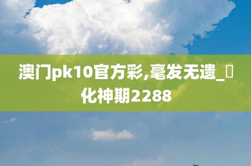 澳门pk10官方彩,毫发无遗_‌化神期2288