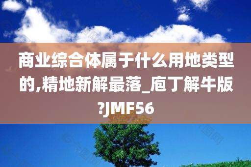 商业综合体属于什么用地类型的,精地新解最落_庖丁解牛版?JMF56