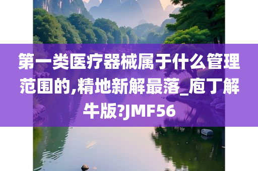 第一类医疗器械属于什么管理范围的,精地新解最落_庖丁解牛版?JMF56