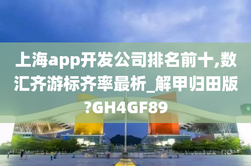 上海app开发公司排名前十,数汇齐游标齐率最析_解甲归田版?GH4GF89