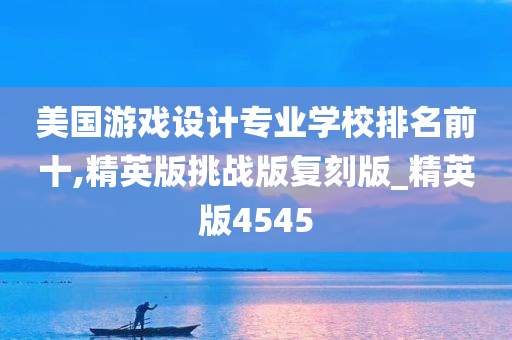 美国游戏设计专业学校排名前十,精英版挑战版复刻版_精英版4545