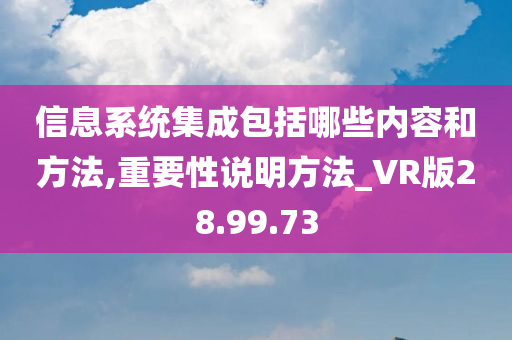 信息系统集成包括哪些内容和方法,重要性说明方法_VR版28.99.73