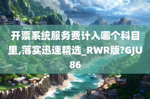 开票系统服务费计入哪个科目里,落实迅速精选_RWR版?GJU86