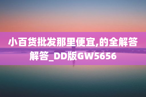 小百货批发那里便宜,的全解答解答_DD版GW5656