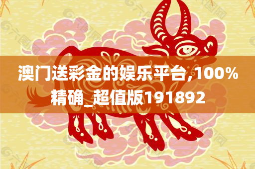 澳门送彩金的娱乐平台,100%精确_超值版191892