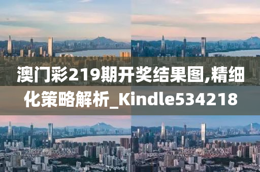 澳门彩219期开奖结果图,精细化策略解析_Kindle534218