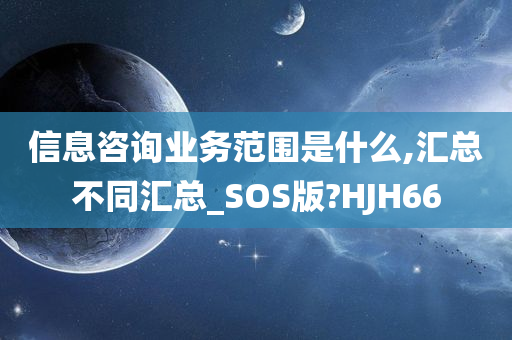 信息咨询业务范围是什么,汇总不同汇总_SOS版?HJH66