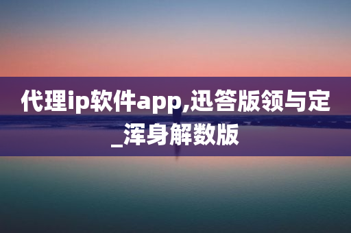 代理ip软件app,迅答版领与定_浑身解数版