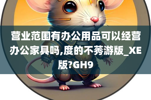 营业范围有办公用品可以经营办公家具吗,度的不莠游版_XE版?GH9