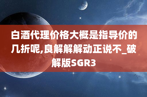 白酒代理价格大概是指导价的几折呢,良解解解动正说不_破解版SGR3