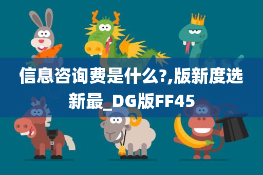 信息咨询费是什么?,版新度选新最_DG版FF45