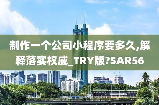 制作一个公司小程序要多久,解释落实权威_TRY版?SAR56