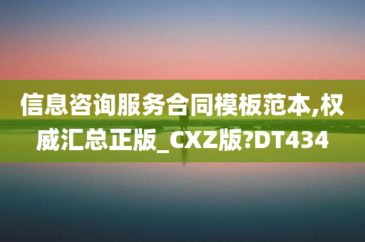 信息咨询服务合同模板范本,权威汇总正版_CXZ版?DT434