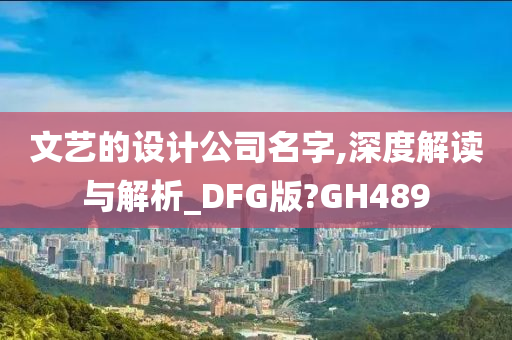 文艺的设计公司名字,深度解读与解析_DFG版?GH489