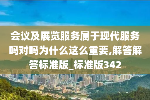 会议及展览服务属于现代服务吗对吗为什么这么重要,解答解答标准版_标准版342