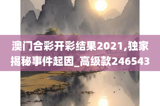 澳门合彩开彩结果2021,独家揭秘事件起因_高级款246543