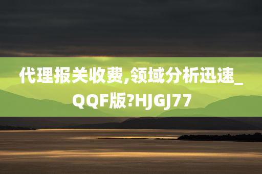 代理报关收费,领域分析迅速_QQF版?HJGJ77