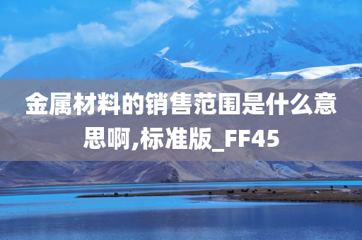 金属材料的销售范围是什么意思啊,标准版_FF45