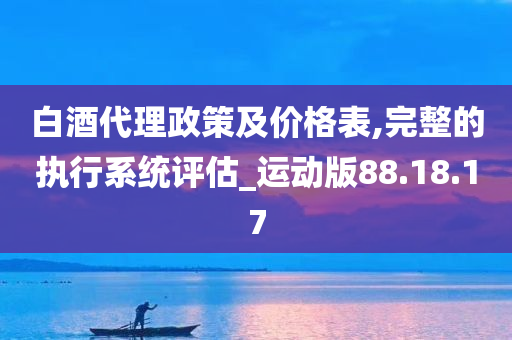 白酒代理政策及价格表,完整的执行系统评估_运动版88.18.17